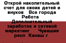 Открой накопительный счет для своих детей и внуков - Все города Работа » Дополнительный заработок и сетевой маркетинг   . Чувашия респ.,Канаш г.